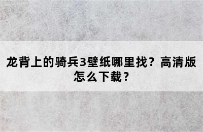 龙背上的骑兵3壁纸哪里找？高清版怎么下载？