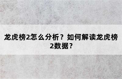 龙虎榜2怎么分析？如何解读龙虎榜2数据？