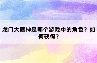 龙门大魔神是哪个游戏中的角色？如何获得？