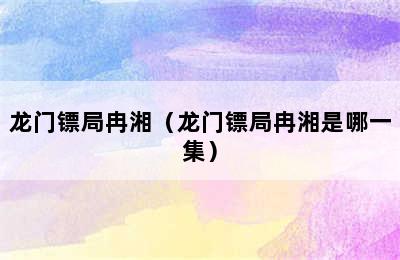 龙门镖局冉湘（龙门镖局冉湘是哪一集）