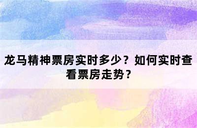 龙马精神票房实时多少？如何实时查看票房走势？
